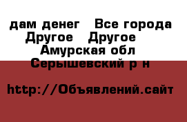 дам денег - Все города Другое » Другое   . Амурская обл.,Серышевский р-н